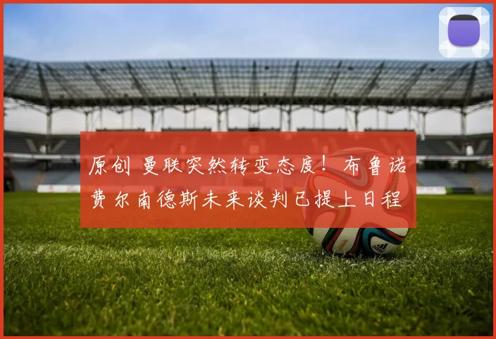 原创 曼联突然转变态度！布鲁诺・费尔南德斯未来谈判已提上日程