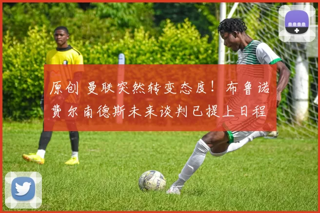原创 曼联突然转变态度！布鲁诺・费尔南德斯未来谈判已提上日程
