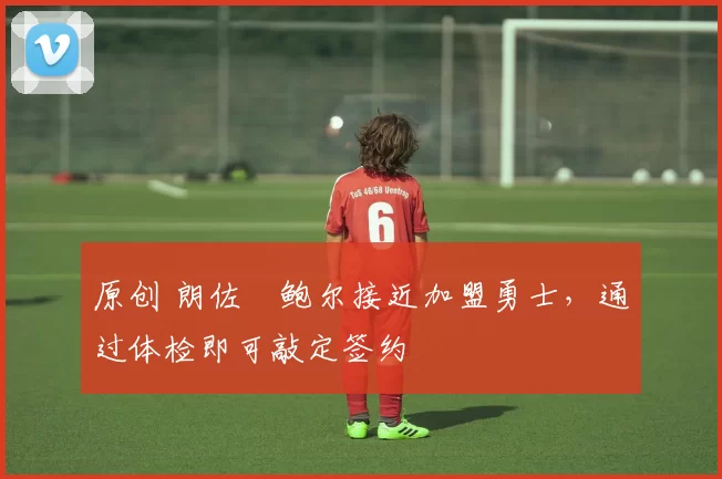 原创 朗佐・鲍尔接近加盟勇士，通过体检即可敲定签约