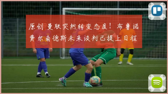 原创 曼联突然转变态度！布鲁诺・费尔南德斯未来谈判已提上日程