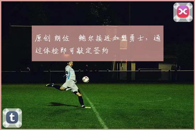 原创 朗佐・鲍尔接近加盟勇士，通过体检即可敲定签约