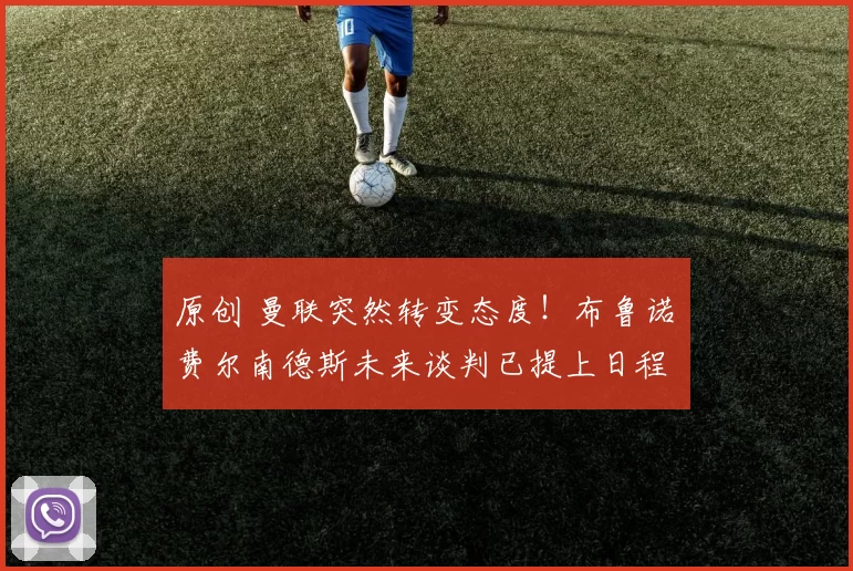 原创 曼联突然转变态度！布鲁诺・费尔南德斯未来谈判已提上日程