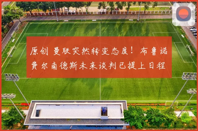 原创 曼联突然转变态度！布鲁诺・费尔南德斯未来谈判已提上日程