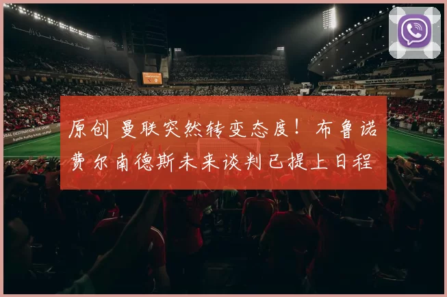 原创 曼联突然转变态度！布鲁诺・费尔南德斯未来谈判已提上日程