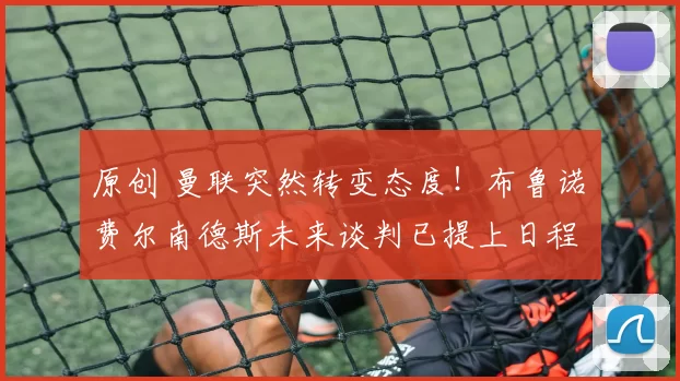 原创 曼联突然转变态度！布鲁诺・费尔南德斯未来谈判已提上日程