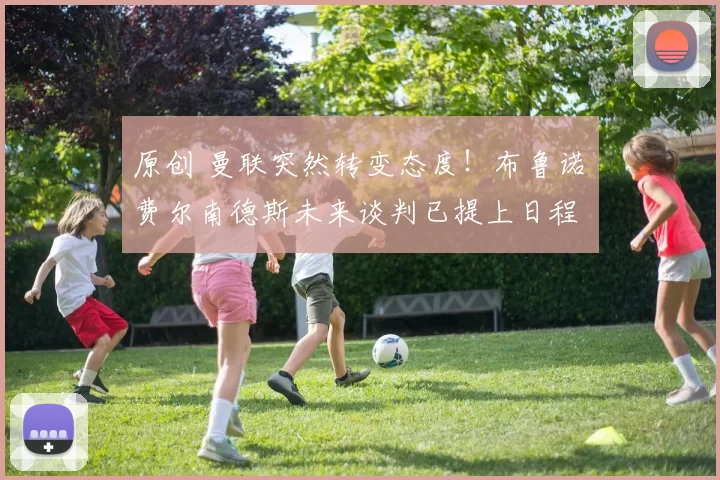 原创 曼联突然转变态度！布鲁诺・费尔南德斯未来谈判已提上日程