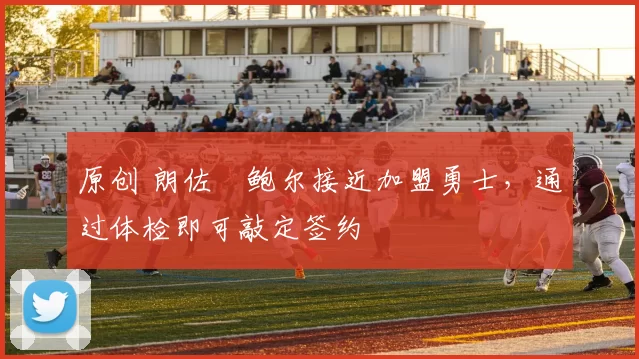 原创 朗佐・鲍尔接近加盟勇士，通过体检即可敲定签约