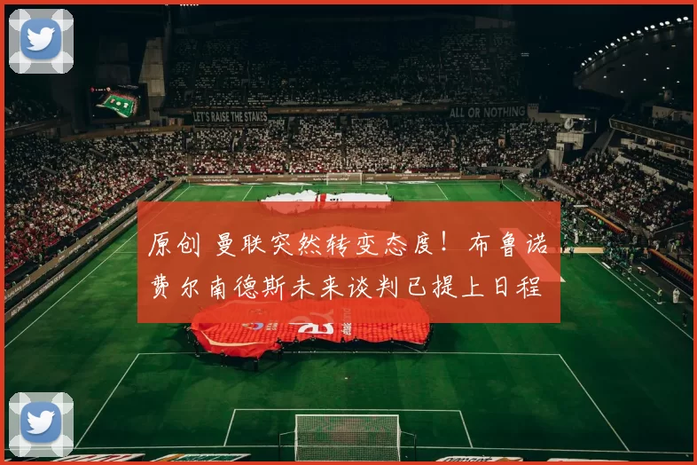 原创 曼联突然转变态度！布鲁诺・费尔南德斯未来谈判已提上日程