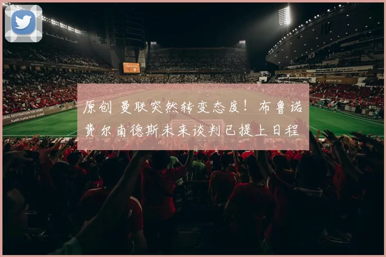 原创 曼联突然转变态度！布鲁诺・费尔南德斯未来谈判已提上日程