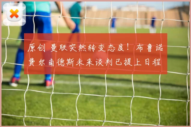 原创 曼联突然转变态度！布鲁诺・费尔南德斯未来谈判已提上日程