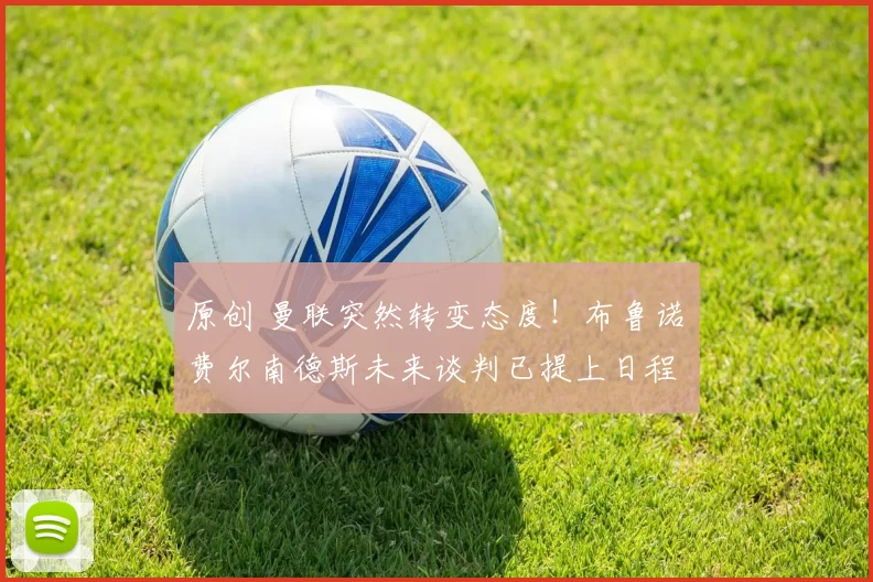 原创 曼联突然转变态度！布鲁诺・费尔南德斯未来谈判已提上日程