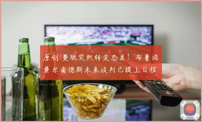 原创 曼联突然转变态度！布鲁诺・费尔南德斯未来谈判已提上日程