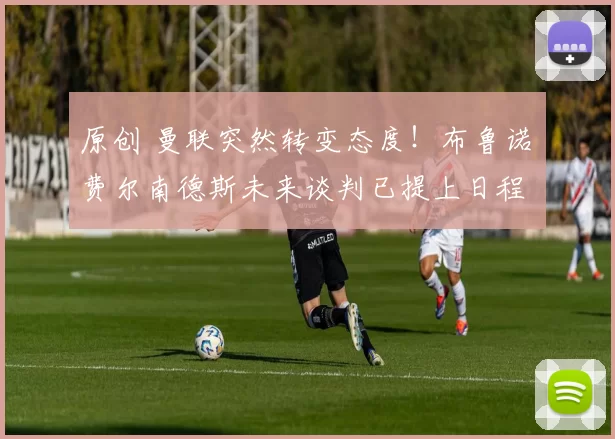 原创 曼联突然转变态度！布鲁诺・费尔南德斯未来谈判已提上日程