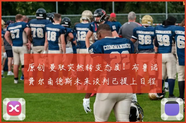 原创 曼联突然转变态度！布鲁诺・费尔南德斯未来谈判已提上日程