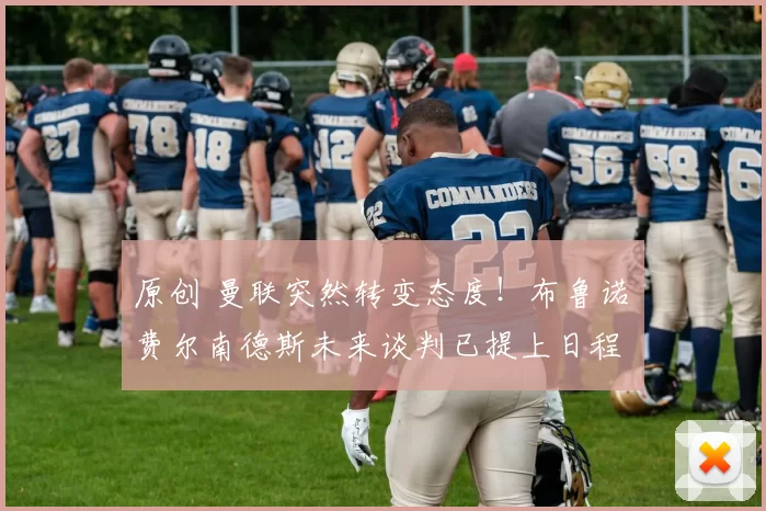 原创 曼联突然转变态度！布鲁诺・费尔南德斯未来谈判已提上日程