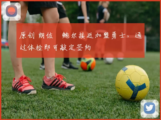 原创 朗佐・鲍尔接近加盟勇士，通过体检即可敲定签约