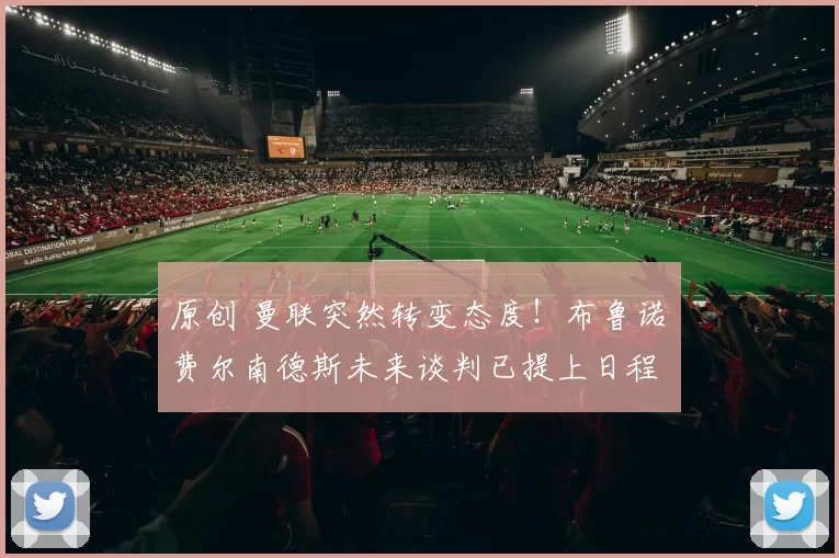 原创 曼联突然转变态度！布鲁诺・费尔南德斯未来谈判已提上日程