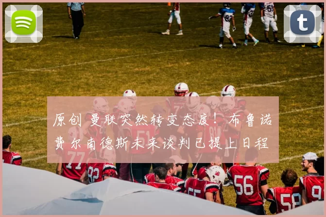 原创 曼联突然转变态度！布鲁诺・费尔南德斯未来谈判已提上日程