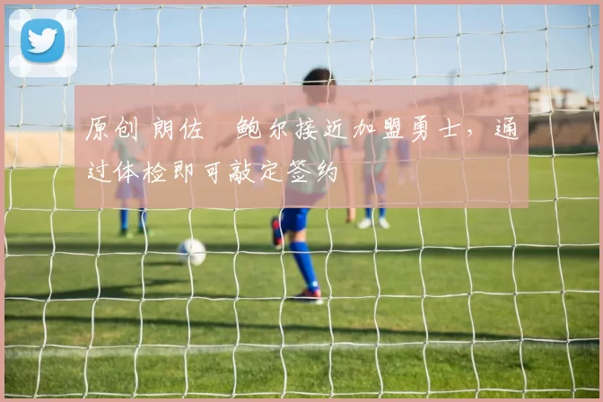 原创 朗佐・鲍尔接近加盟勇士，通过体检即可敲定签约