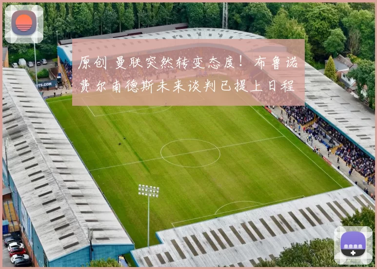 原创 曼联突然转变态度！布鲁诺・费尔南德斯未来谈判已提上日程