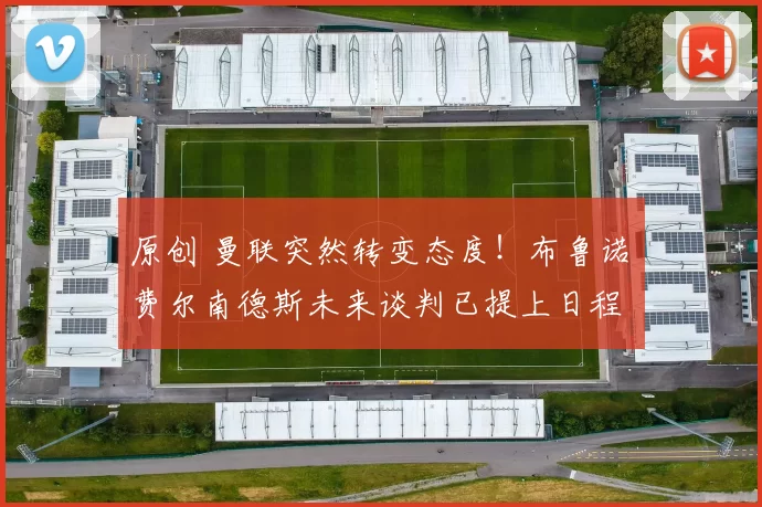 原创 曼联突然转变态度！布鲁诺・费尔南德斯未来谈判已提上日程