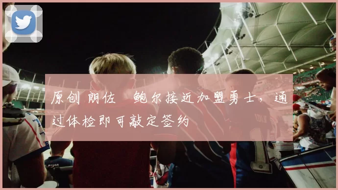 原创 朗佐・鲍尔接近加盟勇士，通过体检即可敲定签约