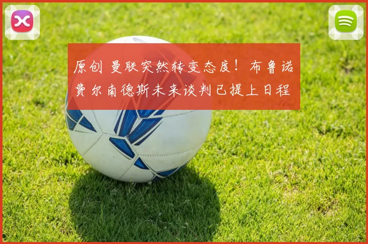 原创 曼联突然转变态度！布鲁诺・费尔南德斯未来谈判已提上日程