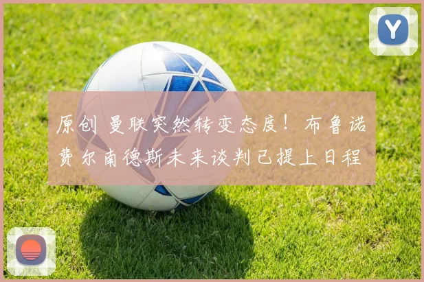 原创 曼联突然转变态度！布鲁诺・费尔南德斯未来谈判已提上日程