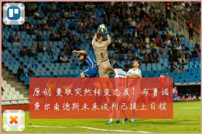 原创 曼联突然转变态度！布鲁诺・费尔南德斯未来谈判已提上日程