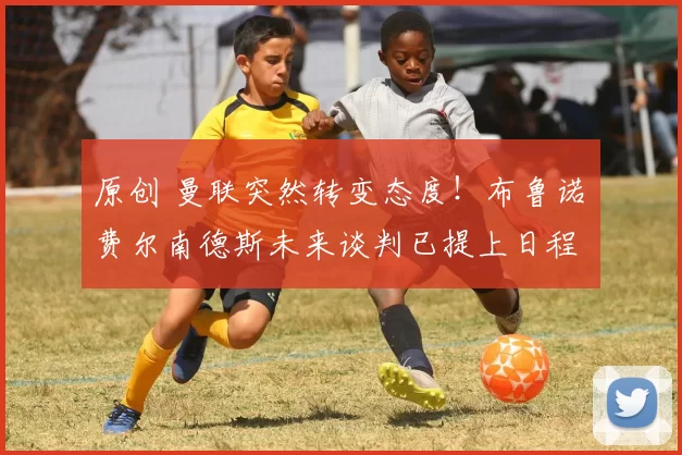 原创 曼联突然转变态度！布鲁诺・费尔南德斯未来谈判已提上日程