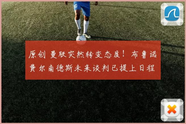 原创 曼联突然转变态度！布鲁诺・费尔南德斯未来谈判已提上日程