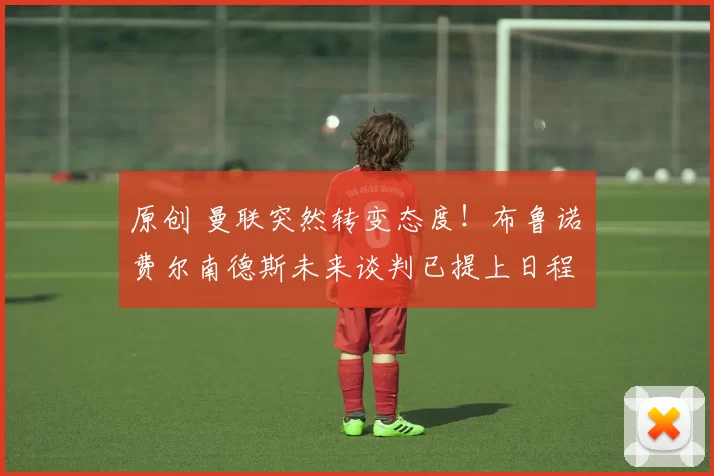 原创 曼联突然转变态度!布鲁诺・费尔南德斯未来谈判已提上日程