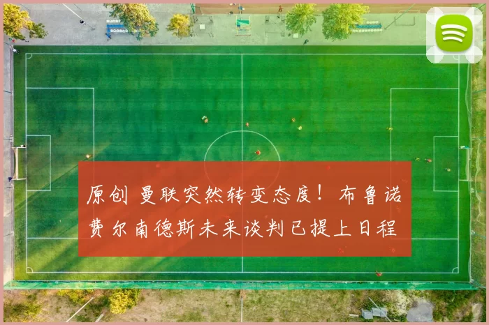 原创 曼联突然转变态度！布鲁诺・费尔南德斯未来谈判已提上日程