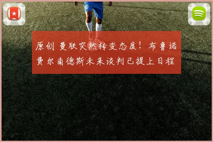 原创 曼联突然转变态度！布鲁诺・费尔南德斯未来谈判已提上日程