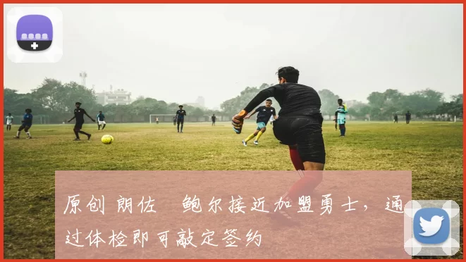 原创 朗佐・鲍尔接近加盟勇士，通过体检即可敲定签约