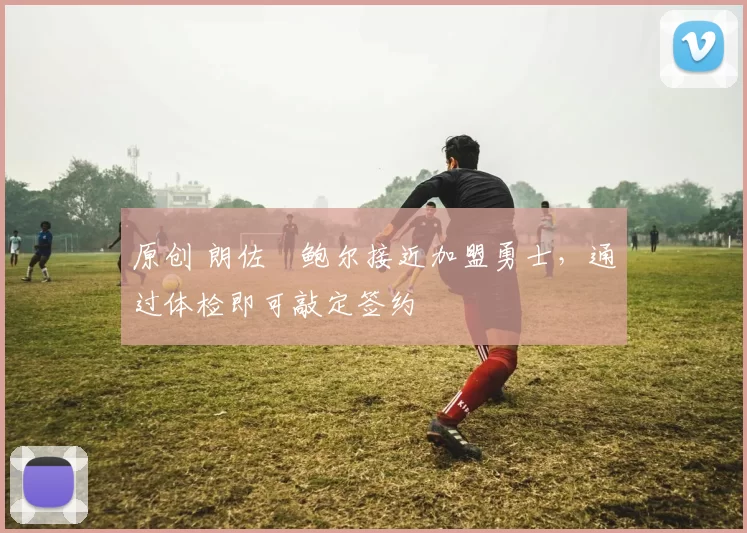 原创 朗佐・鲍尔接近加盟勇士，通过体检即可敲定签约