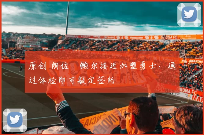 原创 朗佐・鲍尔接近加盟勇士，通过体检即可敲定签约