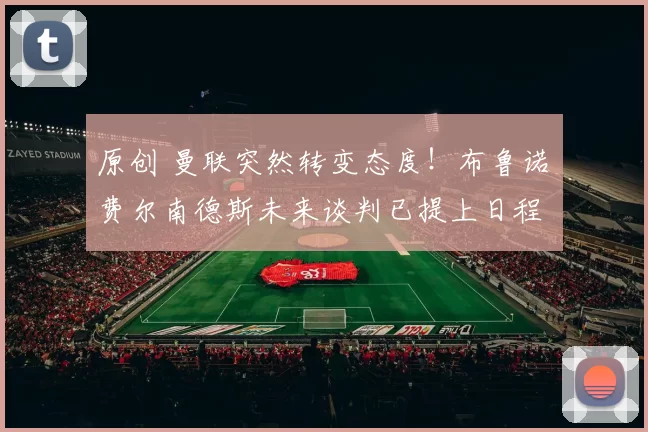 原创 曼联突然转变态度！布鲁诺・费尔南德斯未来谈判已提上日程