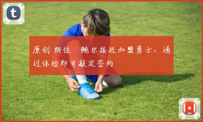 原创 朗佐・鲍尔接近加盟勇士，通过体检即可敲定签约