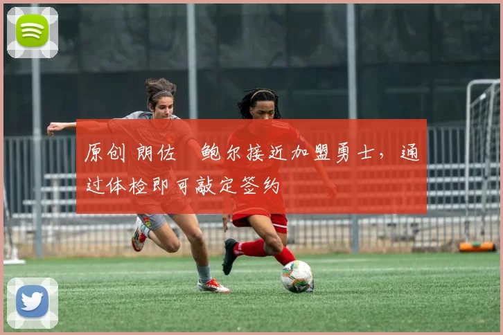 原创 朗佐・鲍尔接近加盟勇士，通过体检即可敲定签约