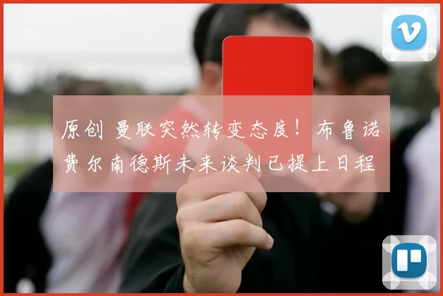 原创 曼联突然转变态度！布鲁诺・费尔南德斯未来谈判已提上日程