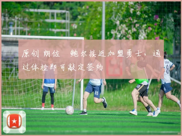 原创 朗佐・鲍尔接近加盟勇士，通过体检即可敲定签约