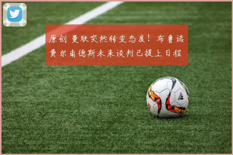 原创 曼联突然转变态度！布鲁诺・费尔南德斯未来谈判已提上日程