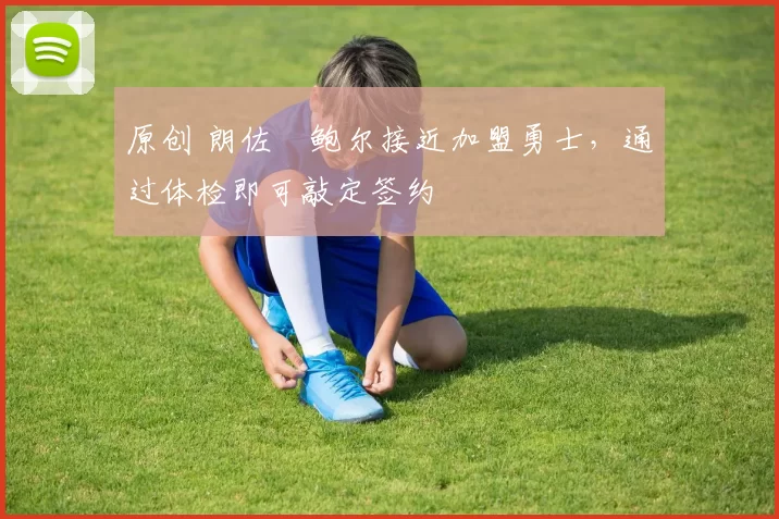 原创 朗佐・鲍尔接近加盟勇士，通过体检即可敲定签约