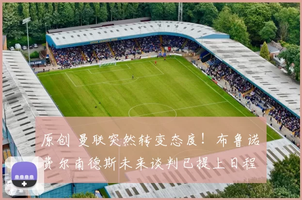 原创 曼联突然转变态度！布鲁诺・费尔南德斯未来谈判已提上日程