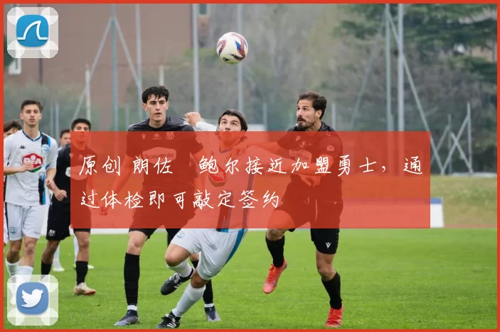 原创 朗佐・鲍尔接近加盟勇士，通过体检即可敲定签约