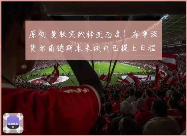 原创 曼联突然转变态度！布鲁诺・费尔南德斯未来谈判已提上日程