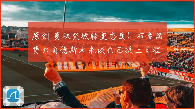 原创 曼联突然转变态度！布鲁诺・费尔南德斯未来谈判已提上日程