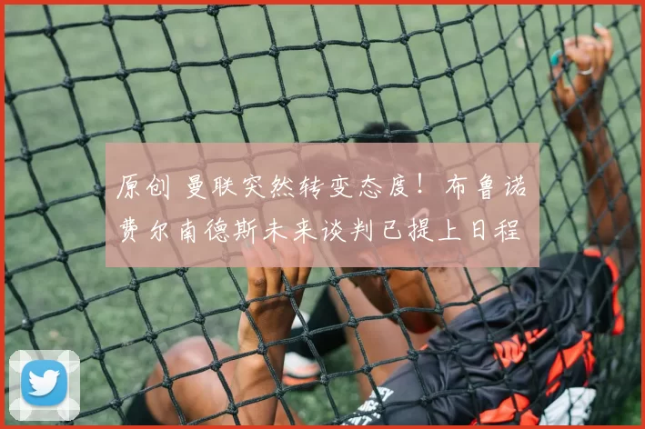 原创 曼联突然转变态度！布鲁诺・费尔南德斯未来谈判已提上日程