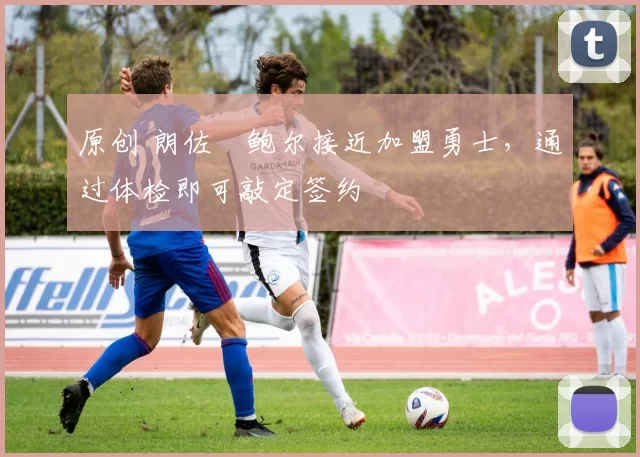 原创 朗佐・鲍尔接近加盟勇士，通过体检即可敲定签约